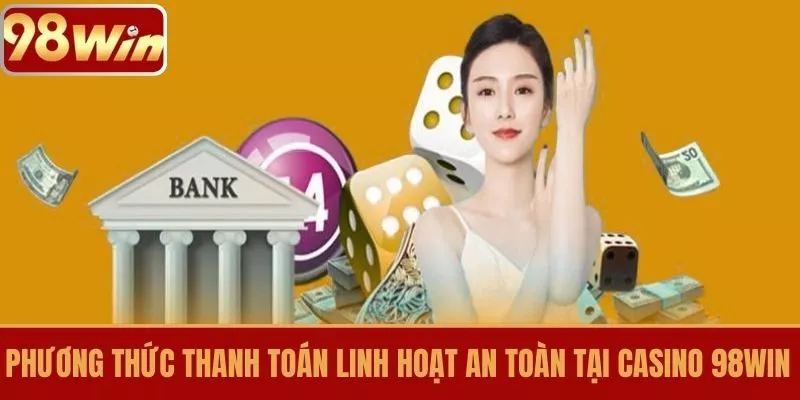 Phương Thức Thanh Toán Linh Hoạt An Toàn Tại Casino 98WIN