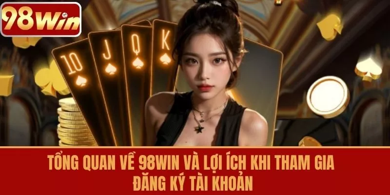 Tổng Quan Về 98WIN Và Lợi Ích Khi Tham Gia Đăng Ký Tài Khoản