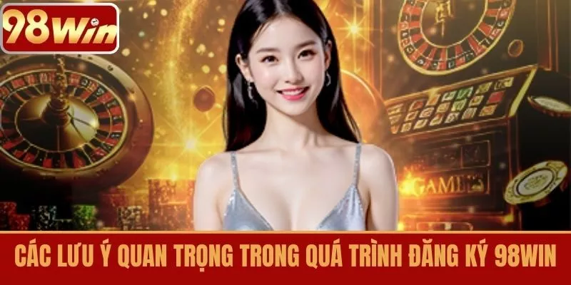 Các Lưu Ý Quan Trọng Trong Quá Trình Đăng Ký 98WIN