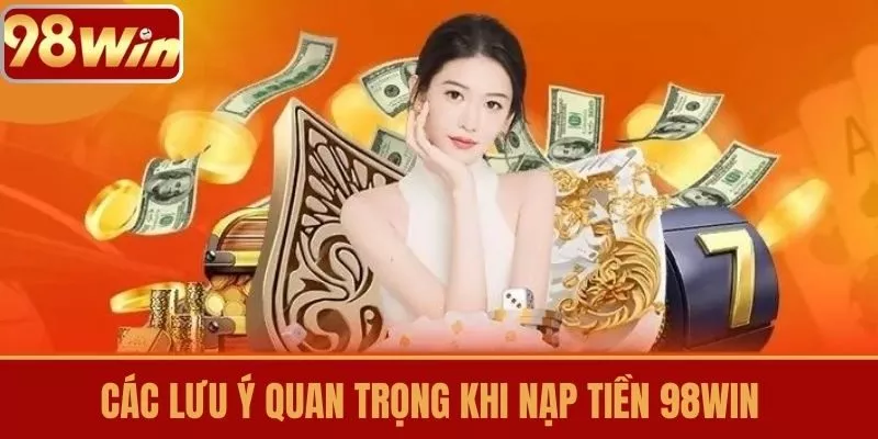 Các lưu ý quan trọng khi nạp tiền 98WIN 