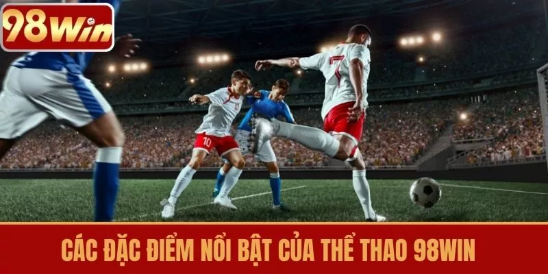 Các Đặc Điểm Nổi Bật Của Thể Thao 98WIN