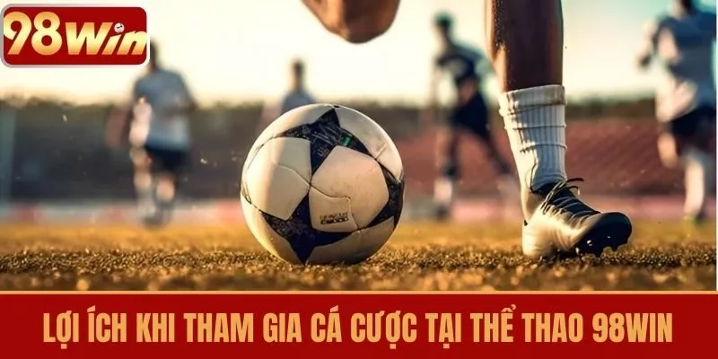 Lợi Ích Khi Tham Gia Cá Cược Tại Thể Thao 98WIN