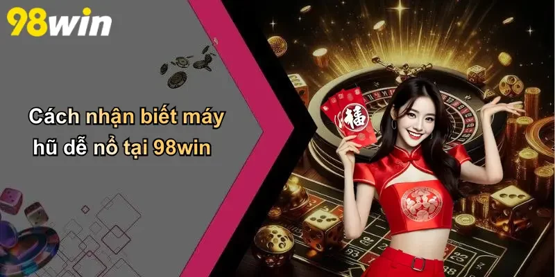 Cách nhận biết máy hũ dễ nổ tại 98win