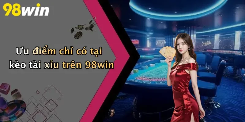 Ưu điểm chỉ có tại kèo tài xỉu trên 98win